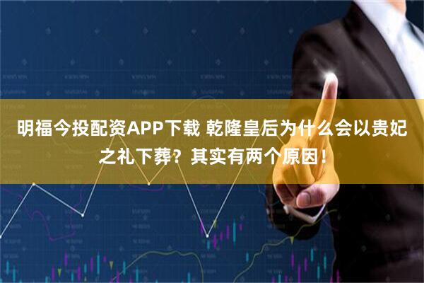 明福今投配资APP下载 乾隆皇后为什么会以贵妃之礼下葬？其实有两个原因！
