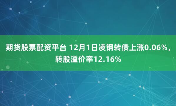 期货股票配资平台 12月1日凌钢转债上涨0.06%，转股溢价率12.16%