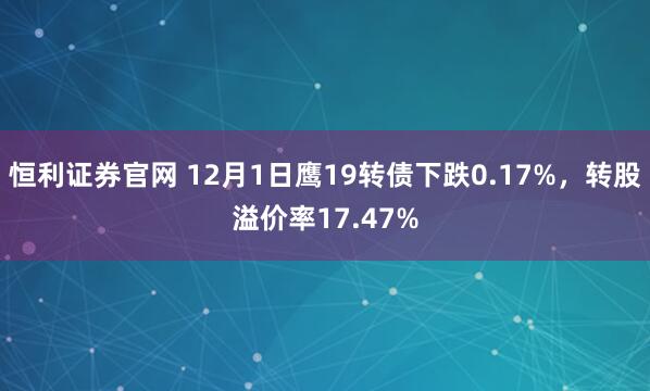 恒利证券官网 12月1日鹰19转债下跌0.17%，转股溢价率17.47%