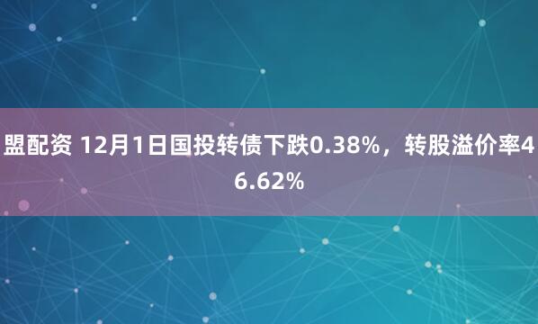 盟配资 12月1日国投转债下跌0.38%，转股溢价率46.62%