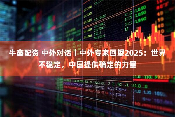 牛鑫配资 中外对话丨中外专家回望2025:世界不稳定,中国提供确定的力量