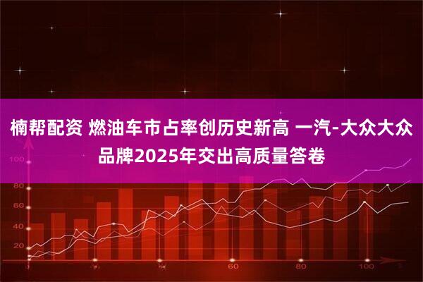 楠帮配资 燃油车市占率创历史新高 一汽-大众大众品牌2025年交出高质量答卷