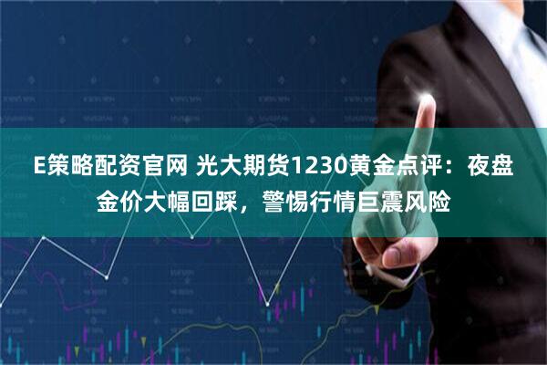 E策略配资官网 光大期货1230黄金点评：夜盘金价大幅回踩，警惕行情巨震风险