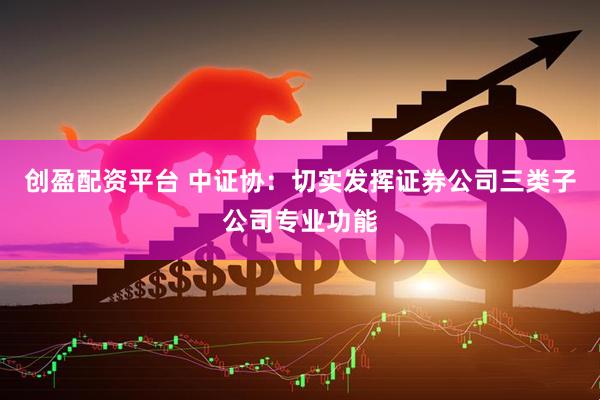 创盈配资平台 中证协：切实发挥证券公司三类子公司专业功能
