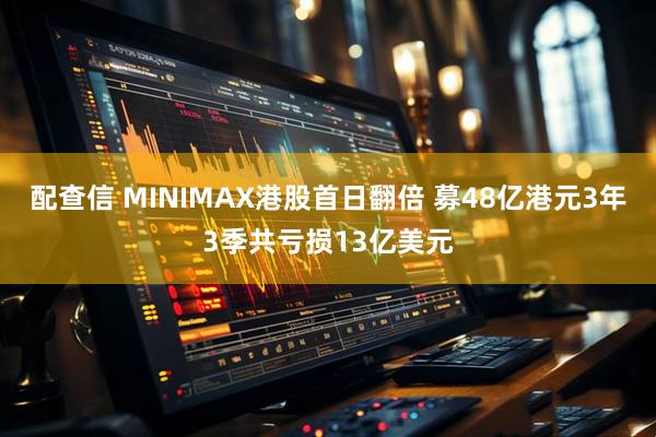 配查信 MINIMAX港股首日翻倍 募48亿港元3年3季共亏损13亿美元