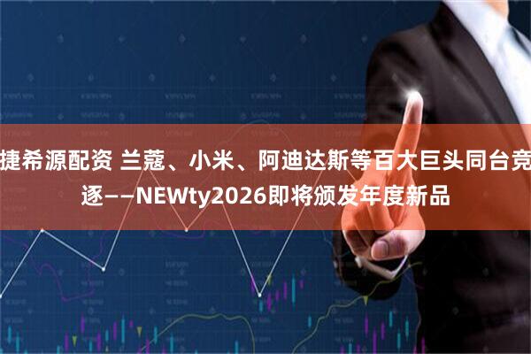 捷希源配资 兰蔻、小米、阿迪达斯等百大巨头同台竞逐——NEWty2026即将颁发年度新品