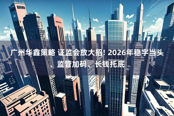 广州华鑫策略 证监会放大招! 2026年稳字当头、监管加码、长钱托底