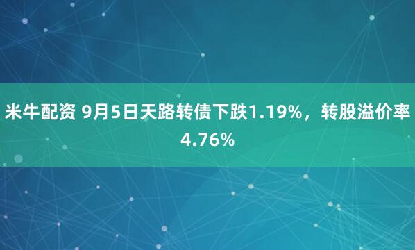 米牛配资 9月5日天路转债下跌1.19%，转股溢价率4.76%