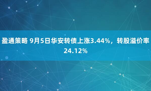盈通策略 9月5日华安转债上涨3.44%，转股溢价率24.12%