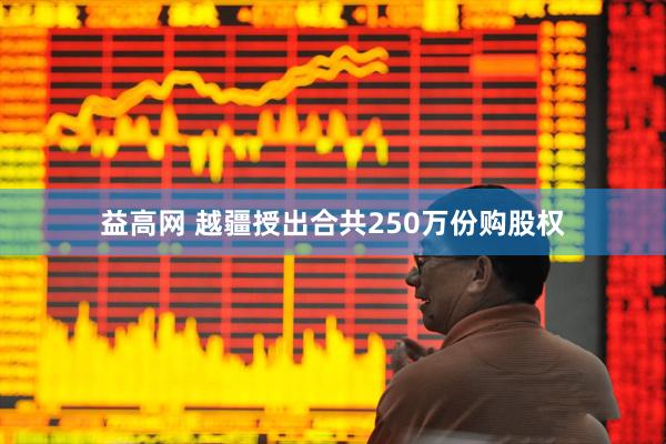 益高网 越疆授出合共250万份购股权