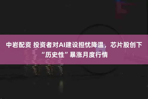 中岩配资 投资者对AI建设担忧降温，芯片股创下“历史性”暴涨月度行情
