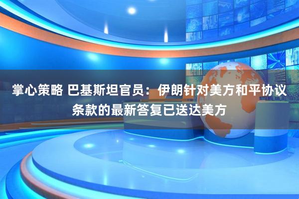 掌心策略 巴基斯坦官员：伊朗针对美方和平协议条款的最新答复已送达美方