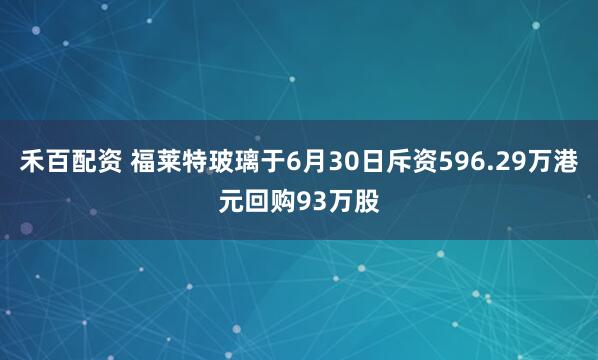 禾百配资 福莱特玻璃于6月30日斥资596.29万港元回购93万股
