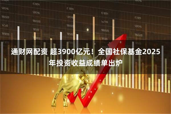 通财网配资 超3900亿元！全国社保基金2025年投资收益成绩单出炉