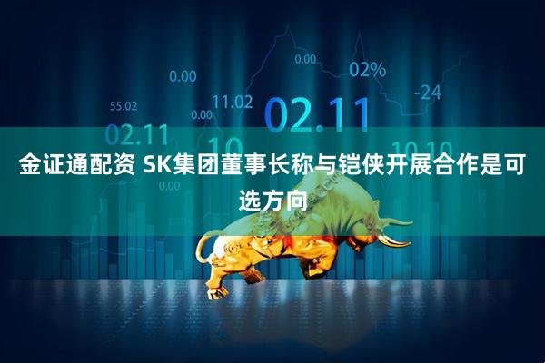金证通配资 SK集团董事长称与铠侠开展合作是可选方向
